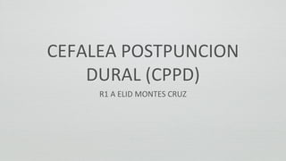 CEFALEA POSTPUNCION
DURAL (CPPD)
R1 A ELID MONTES CRUZ
 