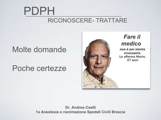 PDPH
Molte domande
Poche certezze
Fare il
medico
RICONOSCERE- TRATTARE
Dr. Andrea Coelli
1a Anestesia e rianimazione Spedali Civili Brescia
 