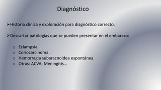 Diagnóstico
Historia clínica y exploración para diagnóstico correcto.
Descartar patologías que se pueden presentar en el embarazo:
o Eclampsia.
o Coriocarcinoma .
o Hemorragia subaracnoidea espontánea.
o Otras: ACVA, Meningitis…
 