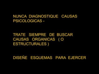 NUNCA  DIAGNOSTIQUE  CAUSAS PSICOLOGICAS -  TRATE  SIEMPRE  DE  BUSCAR CAUSAS  ORGANICAS  ( O ESTRUCTURALES ) DISEÑE  ESQUEMAS  PARA  EJERCER  