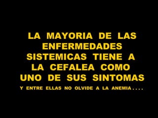 LA  MAYORIA  DE  LAS ENFERMEDADES SISTEMICAS  TIENE  A  LA  CEFALEA  COMO  UNO  DE  SUS  SINTOMAS Y  ENTRE  ELLAS  NO  OLVIDE  A  LA  ANEMIA . . . .  