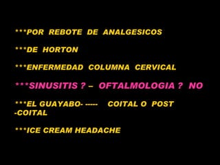 ***POR  REBOTE  DE  ANALGESICOS ***DE  HORTON ***ENFERMEDAD  COLUMNA  CERVICAL ***SINUSITIS ?   –  OFTALMOLOGIA ?  NO ***EL GUAYABO- -----  COITAL O  POST -COITAL  ***ICE CREAM HEADACHE 