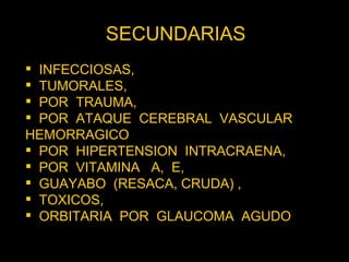 SECUNDARIAS  INFECCIOSAS,  TUMORALES,  POR  TRAUMA, POR  ATAQUE  CEREBRAL  VASCULAR  HEMORRAGICO  POR  HIPERTENSION  INTRACRAENA,  POR  VITAMINA  A,  E,  GUAYABO  (RESACA, CRUDA) ,  TOXICOS,  ORBITARIA  POR  GLAUCOMA  AGUDO 