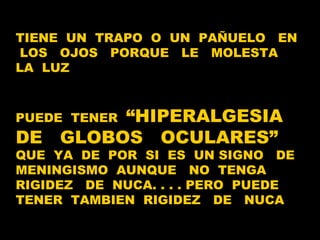 TIENE  UN  TRAPO  O  UN  PAÑUELO  EN  LOS  OJOS  PORQUE  LE  MOLESTA  LA  LUZ PUEDE  TENER  “HIPERALGESIA DE  GLOBOS  OCULARES”   QUE  YA  DE  POR  SI  ES  UN SIGNO  DE MENINGISMO  AUNQUE  NO  TENGA  RIGIDEZ  DE  NUCA. . . . PERO  PUEDE  TENER  TAMBIEN  RIGIDEZ  DE  NUCA  