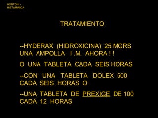 TRATAMIENTO --HYDERAX  (HIDROXICINA)  25 MGRS  UNA  AMPOLLA  I .M.  AHORA ! ! O  UNA  TABLETA  CADA  SEIS HORAS --CON  UNA  TABLETA  DOLEX  500  CADA  SEIS  HORAS  O  --UNA  TABLETA  DE  PREXIGE   DE 100  CADA  12  HORAS  HORTON  -  HISTAMINICA 
