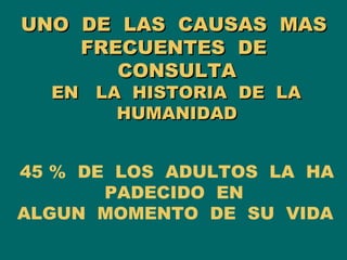 UNO  DE  LAS  CAUSAS  MAS  FRECUENTES  DE  CONSULTA   EN  LA  HISTORIA  DE  LA  HUMANIDAD 45 %  DE  LOS  ADULTOS  LA  HA PADECIDO  EN  ALGUN  MOMENTO  DE  SU  VIDA   