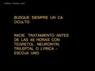 HERPES = TOLOSA - HUNT BUSQUE  SIEMPRE  UN  CA  OCULTO  INICIE  TRATAMIENTO  ANTES  DE  LAS  48  HORAS  CON TEGRETOL , NEURONTIN, TRILEPTAL  O  LYRICA  - ESCOJA  UNO  
