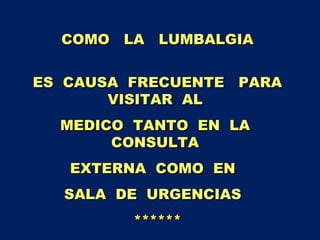 COMO  LA  LUMBALGIA ES  CAUSA  FRECUENTE  PARA VISITAR  AL  MEDICO  TANTO  EN  LA  CONSULTA  EXTERNA  COMO  EN  SALA  DE  URGENCIAS  ****** 