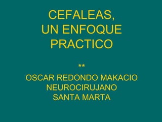 CEFALEAS, UN ENFOQUE PRACTICO ** OSCAR REDONDO MAKACIO NEUROCIRUJANO SANTA MARTA 