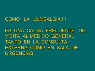 COMO  LA  LUMBALGIA ! !  ES  UNA  CAUSA  FRECUENTE  DE VISITA  AL MEDICO  GENERAL  TANTO  EN  LA  CONSULTA  EXTERNA  COMO  EN  SALA  DE  URGENCIAS   