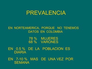 EN  NORTEAMERICA,  PORQUE  NO  TENEMOS  DATOS  EN  COLOMBIA  78 %  MUJERES 68 %  VARONES EN  0.5 %  DE  LA  POBLACION  ES  DIARIA EN  7-10 %  MAS  DE  UNA VEZ  POR SEMANA   PREVALENCIA 