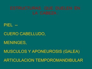 ESTRUCTURAS  QUE  DUELEN  EN  LA  CABEZA : PIEL  --  CUERO CABELLUDO,  MENINGES,  MUSCULOS Y APONEUROSIS (GALEA)  ARTICULACION TEMPOROMANDIBULAR 