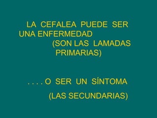 LA  CEFALEA  PUEDE  SER  UNA ENFERMEDAD  (SON LAS  LAMADAS  PRIMARIAS) . . . . O  SER  UN  SÍNTOMA  (LAS SECUNDARIAS) 