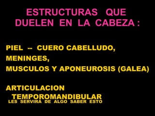 ESTRUCTURAS  QUE  DUELEN  EN  LA  CABEZA : PIEL  --  CUERO CABELLUDO,  MENINGES,  MUSCULOS Y APONEUROSIS (GALEA)  ARTICULACION TEMPOROMANDIBULAR LES  SERVIRÁ  DE  ALGO  SABER  ESTO 