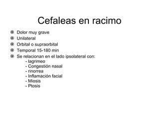 Cefaleas en racimo Dolor muy grave  Unilateral Orbital o supraorbital Temporal 15-180 min Se relacionan en el lado ipsolateral con: - lagrimeo - Congestión nasal - rinorrea - Inflamación facial - Miosis - Ptosis 