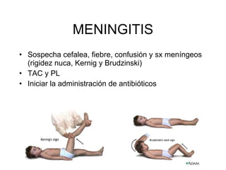 MENINGITIS Sospecha cefalea, fiebre, confusión y sx meníngeos (rigidez nuca,  Kernig y Brudzinski ) TAC y PL Iniciar la administración de antibióticos 