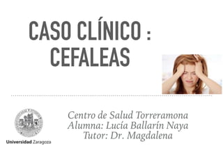 CASO CLÍNICO :
CEFALEAS
Centro de Salud Torreramona
Alumna: Lucía Ballarín Naya
Tutor: Dr. Magdalena
 