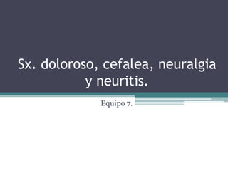 Sx. doloroso, cefalea, neuralgia
y neuritis.
Equipo 7.
 