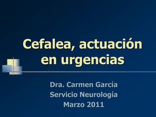Cefalea, actuación
en urgencias
Dra. Carmen García
Servicio Neurología
Marzo 2011
 