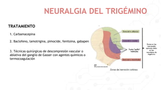 NEURALGIA DEL TRIGÉMINO
TRATAMIENTO
1. Carbamacepina
2. Baclofeno, lamotrigina, pimocide, fenitoina, gabapentina
3. Técnicas quirúrgicas de descompresión vascular o
ablativa del ganglio de Gasser con agentes químicos o
termocoagulación
 
