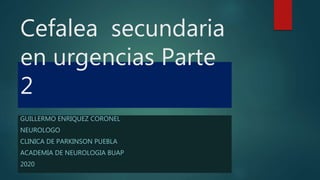 Cefalea secundaria
en urgencias Parte
2
GUILLERMO ENRIQUEZ CORONEL
NEUROLOGO
CLINICA DE PARKINSON PUEBLA
ACADEMIA DE NEUROLOGIA BUAP
2020
 