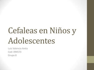 Cefaleas en Niños y
Adolescentes
Luis Valencia Antia
Cod: 094573
Grupo 8
 