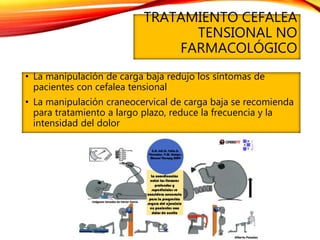 TRATAMIENTO CEFALEA
TENSIONAL NO
FARMACOLÓGICO
• La manipulación de carga baja redujo los síntomas de
pacientes con cefalea tensional
• La manipulación craneocervical de carga baja se recomienda
para tratamiento a largo plazo, reduce la frecuencia y la
intensidad del dolor
 