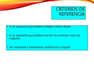 CRITERIOS DE
REFERENCIA
• Si se sospecha que padece cefalea crónica diaria
• Si se sospecha que padece una de las variantes raras de
migraña
• No responde a tratamiento profiláctico o agudo
 