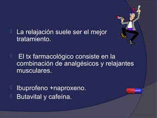    La relajación suele ser el mejor
    tratamiento.

    El tx farmacológico consiste en la
    combinación de analgésicos y relajantes
    musculares.

 Ibuprofeno +naproxeno.
 Butavital y cafeína.
 