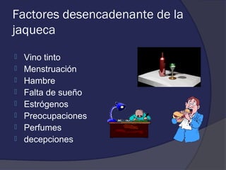 Factores desencadenante de la
jaqueca
   Vino tinto
   Menstruación
   Hambre
   Falta de sueño
   Estrógenos
   Preocupaciones
   Perfumes
   decepciones
 