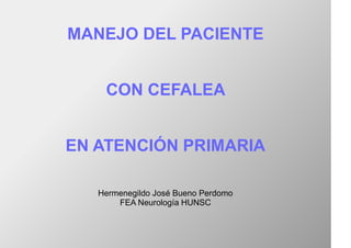 MANEJO DEL PACIENTE
CON CEFALEA
EN ATENCIÓN PRIMARIA
Hermenegildo José Bueno Perdomo
FEA Neurología HUNSC
 
