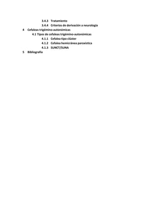 3.4.3 Tratamiento
3.4.4 Criterios de derivación a neurología
4 Cefaleas trigémino-autonómicas
4.1 Tipos de cefaleas trigémino-autonómicas
4.1.1 Cefalea tipo clúster
4.1.2 Cefalea hemicránea paroxística
4.1.3 SUNCT/SUNA
5 Bibliografía
 