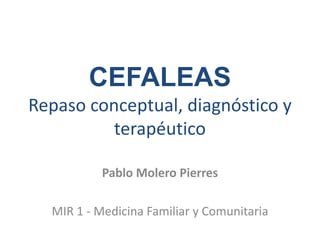 CEFALEAS
Repaso conceptual, diagnóstico y
terapéutico
Pablo Molero Pierres
MIR 1 - Medicina Familiar y Comunitaria
 