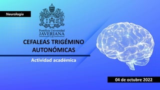 CEFALEAS TRIGÉMINO
AUTONÓMICAS
Neurología
04 de octubre 2022
Actividad académica
 