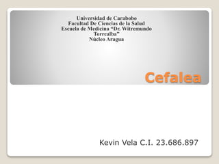 Facultad De Ciencias de la Salud 
Escuela de Medicina “Dr. Witremundo 
Cefalea 
Universidad de Carabobo 
Torrealba” 
Núcleo Aragua 
Kevin Vela C.I. 23.686.897 
 