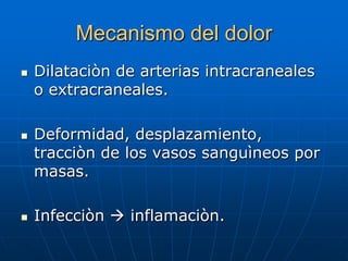 Mecanismo del dolor
   Dilataciòn de arterias intracraneales
    o extracraneales.

   Deformidad, desplazamiento,
    tracciòn de los vasos sanguìneos por
    masas.

   Infecciòn  inflamaciòn.
 