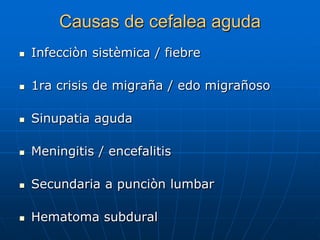 Causas de cefalea aguda
   Infecciòn sistèmica / fiebre

   1ra crisis de migraña / edo migrañoso

   Sinupatia aguda

   Meningitis / encefalitis

   Secundaria a punciòn lumbar

   Hematoma subdural
 