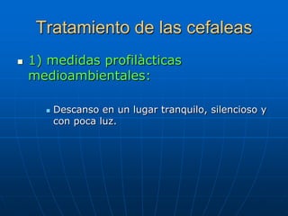 Tratamiento de las cefaleas
   1) medidas profilàcticas
    medioambientales:

         Descanso en un lugar tranquilo, silencioso y
          con poca luz.
 