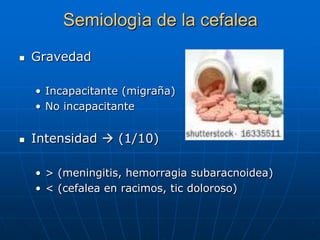 Semiologìa de la cefalea
   Gravedad

    • Incapacitante (migraña)
    • No incapacitante


   Intensidad  (1/10)

    • > (meningitis, hemorragia subaracnoidea)
    • < (cefalea en racimos, tic doloroso)
 
