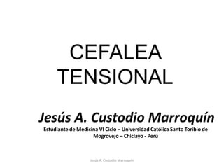 CEFALEA TENSIONAL Jesús A. Custodio Marroquín Jesús A. Custodio Marroquín Estudiante de Medicina VI Ciclo – Universidad Católica Santo Toribio de Mogrovejo – Chiclayo - Perú 