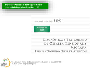 Instituto Mexicano del Seguro Social
Unidad de Medicina Familiar 120
Coordinación Clínica de Educacion e Investigación en Salud UMF 120
Dr. Luis Alvaro Nogales Oseguera
 