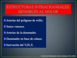 ESTRUCTURAS INTRACRANEALES
SENSIBLES AL DOLOR
Arterias del polígono de willis.
Senos venosos.
Arterias de la duramadre.
Duramadre en base de cráneo.
Inervación del V,IX,X.
Comité de Clasificación de las Cefaleas, IHS (1988)
 