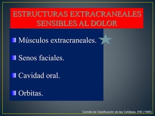ESTRUCTURAS EXTRACRANEALES
SENSIBLES AL DOLOR
Músculos extracraneales.
Senos faciales.
Cavidad oral.
Orbitas.
Comité de Clasificación de las Cefaleas, IHS (1988)
 
