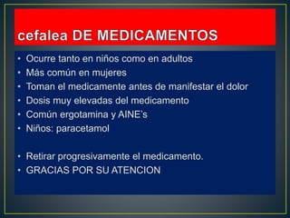 • Ocurre tanto en niños como en adultos
• Más común en mujeres
• Toman el medicamente antes de manifestar el dolor
• Dosis muy elevadas del medicamento
• Común ergotamina y AINE’s
• Niños: paracetamol
• Retirar progresivamente el medicamento.
• GRACIAS POR SU ATENCION
 