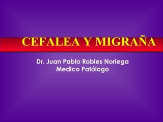 CEFALEA Y MIGRAÑA
 Dr. Juan Pablo Robles Noriega
        Medico Patólogo
 
