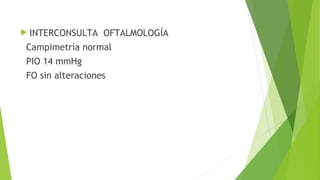  INTERCONSULTA

OFTALMOLOGÍA

Campimetría normal
PIO 14 mmHg
FO sin alteraciones

 