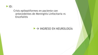  ID:

Crisis epileptiformes en paciente con
antecedentes de Meningitis Linfocitaria vs
Encefalitis



INGRESO EN NEUROLOGÍA

 