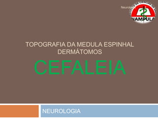 TOPOGRAFIA DA MEDULA ESPINHAL
DERMÁTOMOS
CEFALEIA
NEUROLOGIA
1
Neurologia
 