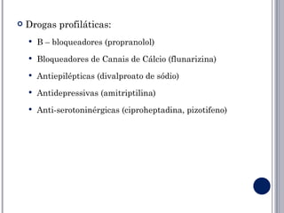    Drogas profiláticas:
       Β – bloqueadores (propranolol)
       Bloqueadores de Canais de Cálcio (flunarizina)
       Antiepilépticas (divalproato de sódio)
       Antidepressivas (amitriptilina)
       Anti-serotoninérgicas (ciproheptadina, pizotifeno)
 