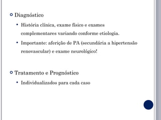    Diagnóstico
       História clínica, exame físico e exames
        complementares variando conforme etiologia.
       Importante: aferição de PA (secundária a hipertensão
        renovascular) e exame neurológico!



   Tratamento e Prognóstico
       Individualizados para cada caso
 